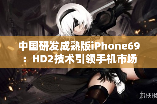 中國(guó)研發(fā)成熟版iPhone69：HD2技術(shù)引領(lǐng)手機(jī)市場(chǎng)