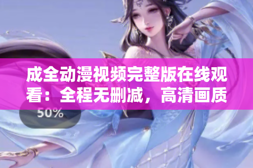 成全動漫視頻完整版在線觀看：全程無刪減，高清畫質(zhì)立體呈現(xiàn)