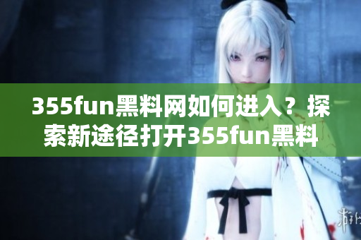 355fun黑料網(wǎng)如何進入？探索新途徑打開355fun黑料網(wǎng)