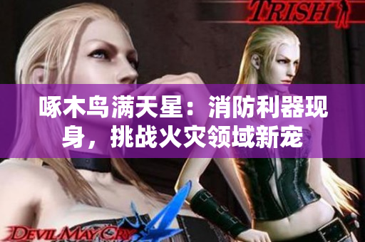啄木鳥滿天星：消防利器現(xiàn)身，挑戰(zhàn)火災領(lǐng)域新寵
