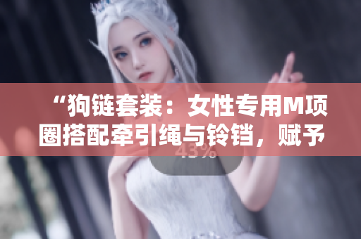 “狗鏈套裝：女性專用M項圈搭配牽引繩與鈴鐺，賦予母狗時尚牽引體驗”