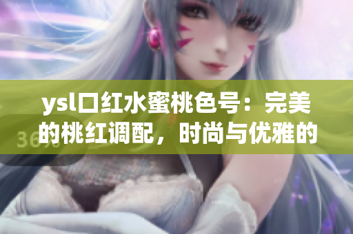 ysl口紅水蜜桃色號：完美的桃紅調(diào)配，時(shí)尚與優(yōu)雅的完美融合