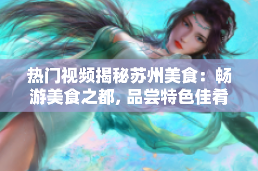 熱門視頻揭秘蘇州美食：暢游美食之都, 品嘗特色佳肴, 震撼視覺體驗(yàn).