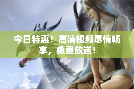 今日特惠！高清視頻盡情暢享，免費(fèi)放送！