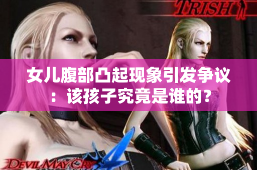 女兒腹部凸起現(xiàn)象引發(fā)爭議：該孩子究竟是誰的？