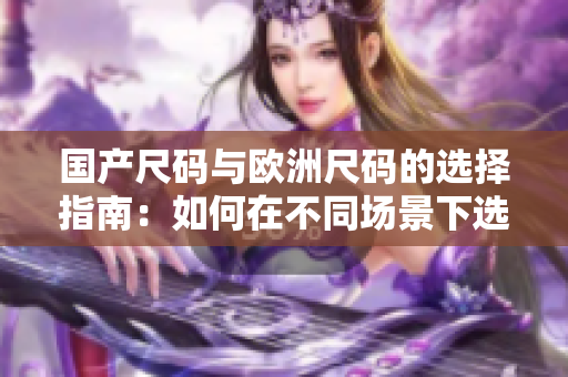 國(guó)產(chǎn)尺碼與歐洲尺碼的選擇指南：如何在不同場(chǎng)景下選購(gòu)合適的服裝尺碼