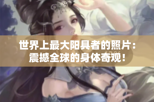世界上最大陽具者的照片：震撼全球的身體奇觀！