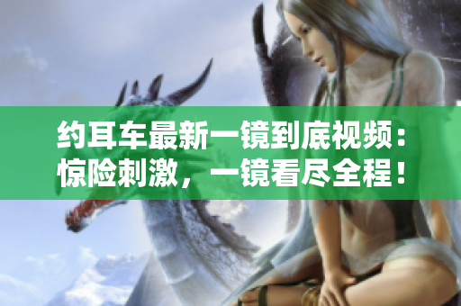 約耳車最新一鏡到底視頻：驚險刺激，一鏡看盡全程！