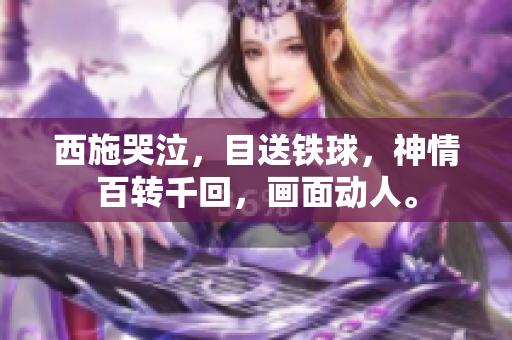 西施哭泣，目送鐵球，神情百轉(zhuǎn)千回，畫面動人。