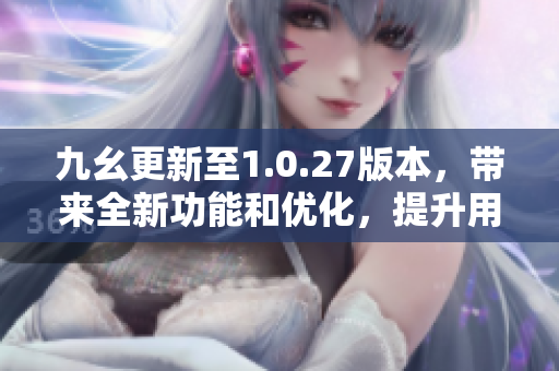 九幺更新至1.0.27版本，帶來全新功能和優(yōu)化，提升用戶體驗(yàn)