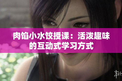 肉餡小水餃?zhǔn)谡n：活潑趣味的互動(dòng)式學(xué)習(xí)方式
