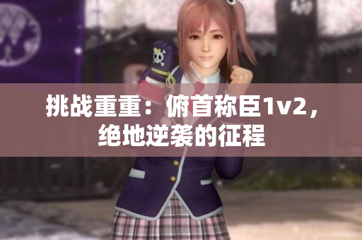 挑戰(zhàn)重重：俯首稱臣1v2，絕地逆襲的征程