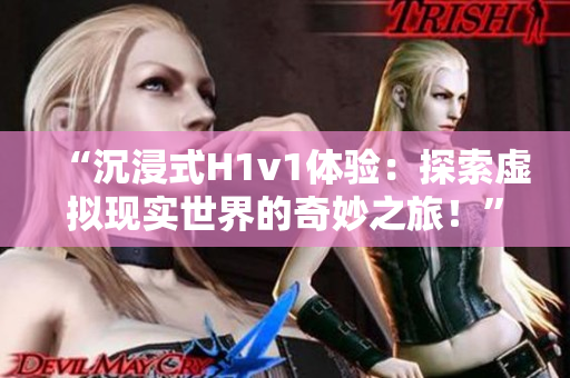 “沉浸式H1v1體驗：探索虛擬現(xiàn)實世界的奇妙之旅！”