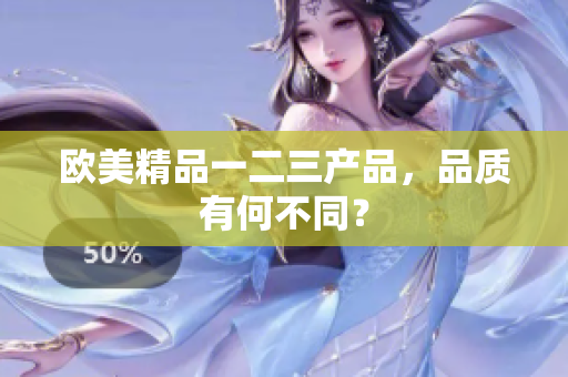 歐美精品一二三產(chǎn)品，品質(zhì)有何不同？