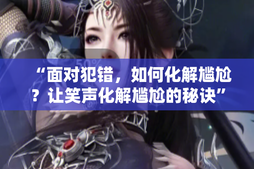 “面對(duì)犯錯(cuò)，如何化解尷尬？讓笑聲化解尷尬的秘訣”