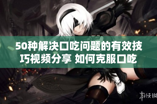 50種解決口吃問題的有效技巧視頻分享 如何克服口吃問題？