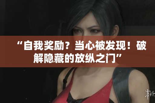“自我獎(jiǎng)勵(lì)？當(dāng)心被發(fā)現(xiàn)！破解隱藏的放縱之門(mén)”