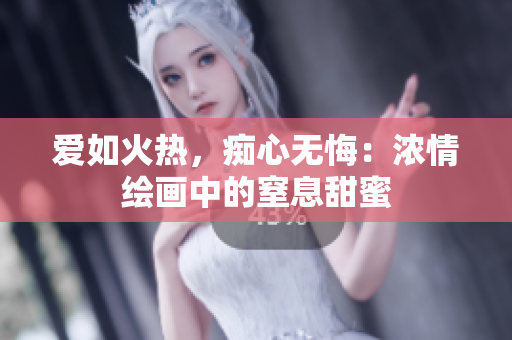 愛如火熱，癡心無悔：濃情繪畫中的窒息甜蜜
