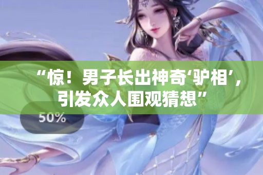 “驚！男子長出神奇‘驢相’，引發(fā)眾人圍觀猜想”