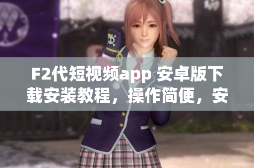 F2代短視頻app 安卓版下載安裝教程，操作簡便，安全可靠，歡迎嘗試