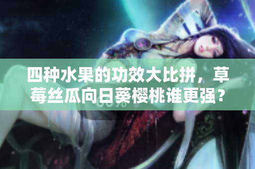 四種水果的功效大比拼，草莓絲瓜向日葵櫻桃誰(shuí)更強(qiáng)？