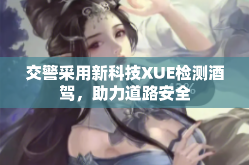 交警采用新科技XUE檢測(cè)酒駕，助力道路安全