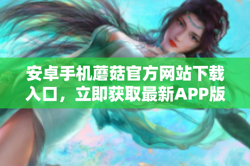 安卓手機(jī)蘑菇官方網(wǎng)站下載入口，立即獲取最新APP版本