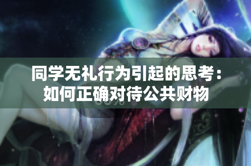 同學(xué)無(wú)禮行為引起的思考：如何正確對(duì)待公共財(cái)物