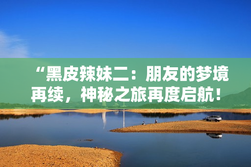 “黑皮辣妹二：朋友的夢境再續(xù)，神秘之旅再度啟航！”