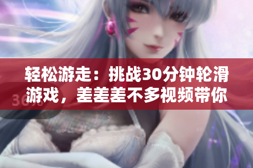 輕松游走：挑戰(zhàn)30分鐘輪滑游戲，差差差不多視頻帶你體驗獨特滑板樂趣！