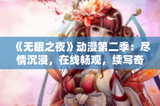 《無眠之夜》動漫第二季：盡情沉浸，在線暢觀，續(xù)寫奇幻傳奇！