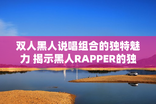 雙人黑人說唱組合的獨(dú)特魅力 揭示黑人RAPPER的獨(dú)特風(fēng)格