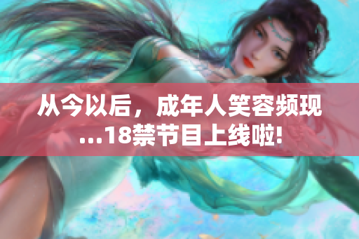 從今以后，成年人笑容頻現(xiàn)…18禁節(jié)目上線啦!