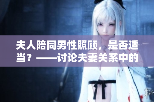 夫人陪同男性照顧，是否適當(dāng)？——討論夫妻關(guān)系中的陪護(hù)行為
