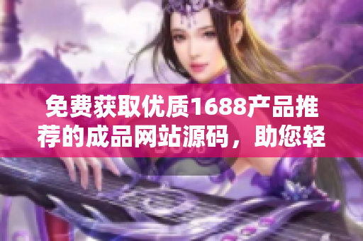 免費(fèi)獲取優(yōu)質(zhì)1688產(chǎn)品推薦的成品網(wǎng)站源碼，助您輕松打造個(gè)性化推薦平臺(tái)