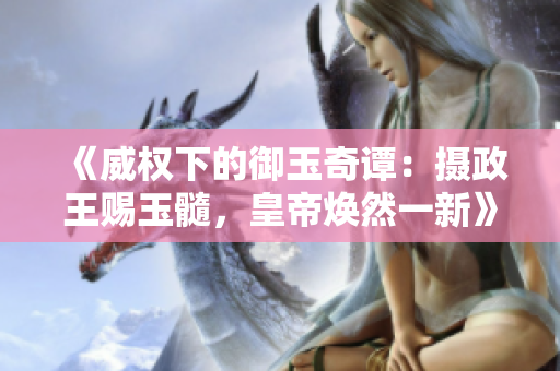 《威權(quán)下的御玉奇譚：攝政王賜玉髓，皇帝煥然一新》