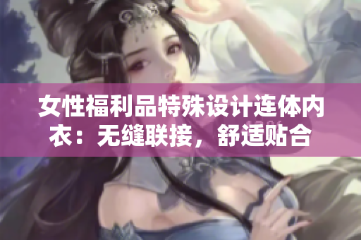 女性福利品特殊設(shè)計(jì)連體內(nèi)衣：無縫聯(lián)接，舒適貼合
