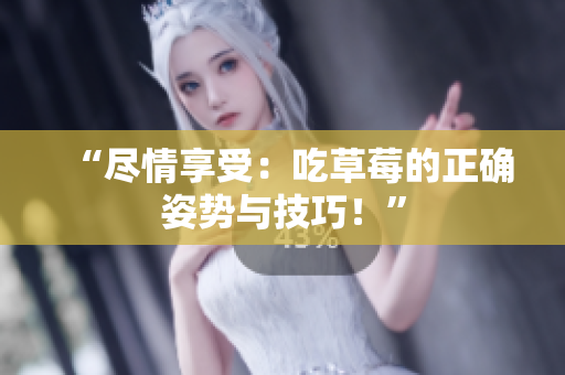 “盡情享受：吃草莓的正確姿勢(shì)與技巧！”