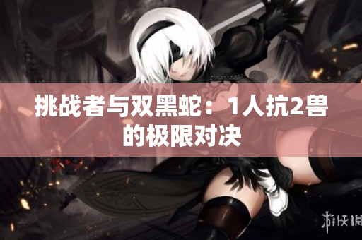 挑戰(zhàn)者與雙黑蛇：1人抗2獸的極限對決