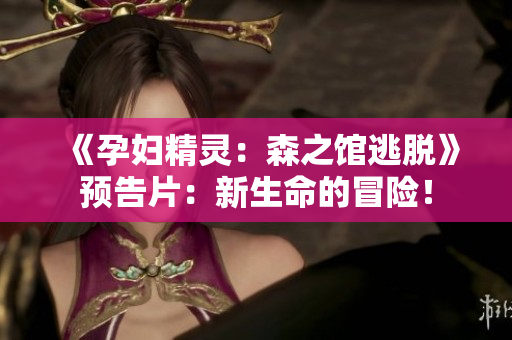 《孕婦精靈：森之館逃脫》預(yù)告片：新生命的冒險(xiǎn)！
