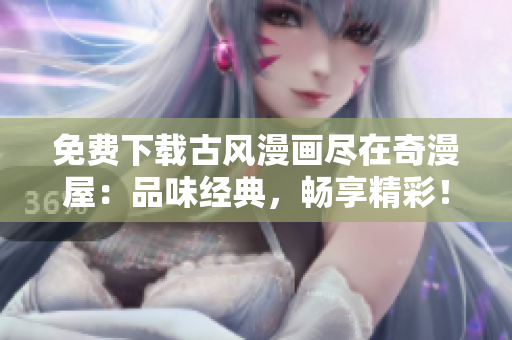 免費(fèi)下載古風(fēng)漫畫(huà)盡在奇漫屋：品味經(jīng)典，暢享精彩！