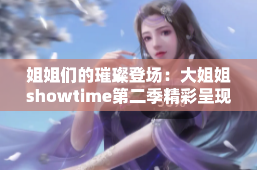 姐姐們的璀璨登場：大姐姐showtime第二季精彩呈現(xiàn)