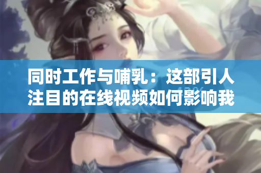 同時(shí)工作與哺乳：這部引人注目的在線視頻如何影響我們的工作觀念？