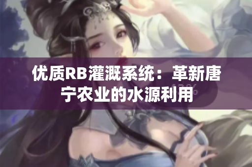 優(yōu)質(zhì)RB灌溉系統(tǒng)：革新唐寧農(nóng)業(yè)的水源利用