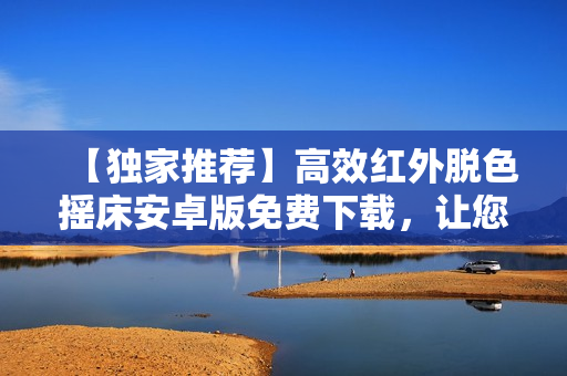 【獨(dú)家推薦】高效紅外脫色搖床安卓版免費(fèi)下載，讓您迅速實(shí)現(xiàn)染色解決方案