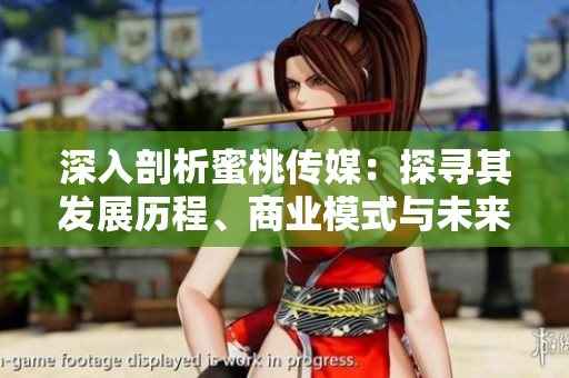 深入剖析蜜桃傳媒：探尋其發(fā)展歷程、商業(yè)模式與未來策略