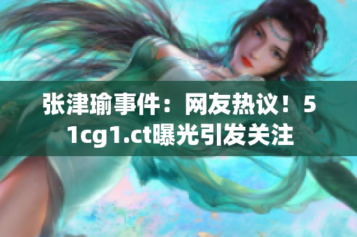 張津瑜事件：網(wǎng)友熱議！51cg1.ct曝光引發(fā)關(guān)注