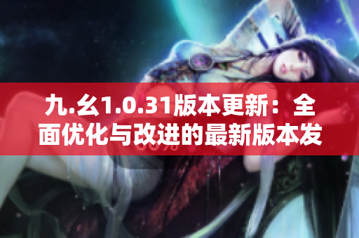 九.幺1.0.31版本更新：全面優(yōu)化與改進的最新版本發(fā)布！
