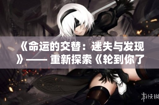 《命運(yùn)的交替：迷失與發(fā)現(xiàn)》—— 重新探索《輪到你了》的世界。