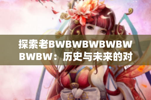 探索老BWBWBWBWBWBWBW：歷史與未來(lái)的對(duì)話